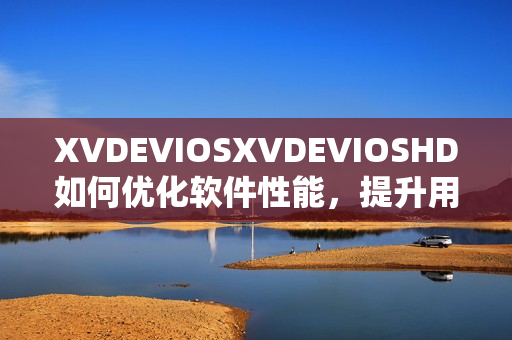 XVDEVIOSXVDEVIOSHD如何优化软件性能，提升用户体验