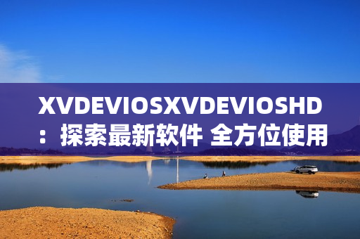 XVDEVIOSXVDEVIOSHD：探索最新软件 全方位使用指南