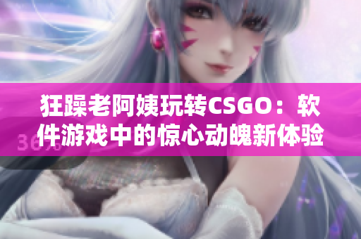 狂躁老阿姨玩转CSGO：软件游戏中的惊心动魄新体验