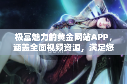 极富魅力的黄金网站APP，涵盖全面视频资源，满足您软件需求