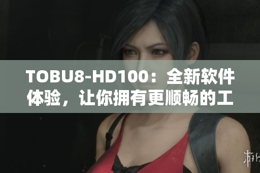 TOBU8-HD100：全新软件体验，让你拥有更顺畅的工作与娱乐生活