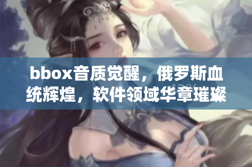 bbox音质觉醒，俄罗斯血统辉煌，软件领域华章璀璨