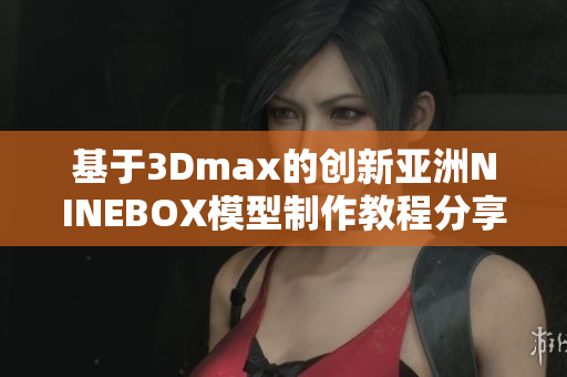 基于3Dmax的创新亚洲NINEBOX模型制作教程分享