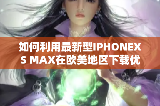 如何利用最新型IPHONEXS MAX在欧美地区下载优秀软件？