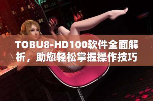 TOBU8-HD100软件全面解析，助您轻松掌握操作技巧