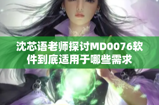 沈芯语老师探讨MD0076软件到底适用于哪些需求