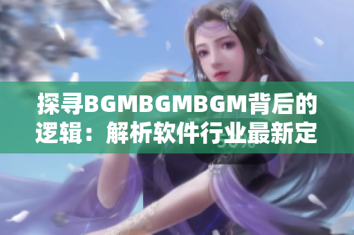 探寻BGMBGMBGM背后的逻辑：解析软件行业最新定价策略