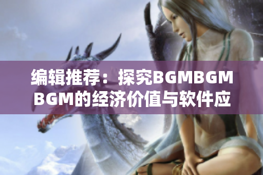 编辑推荐：探究BGMBGMBGM的经济价值与软件应用前景