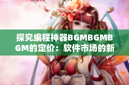 探究编程神器BGMBGMBGM的定价：软件市场的新趋势？