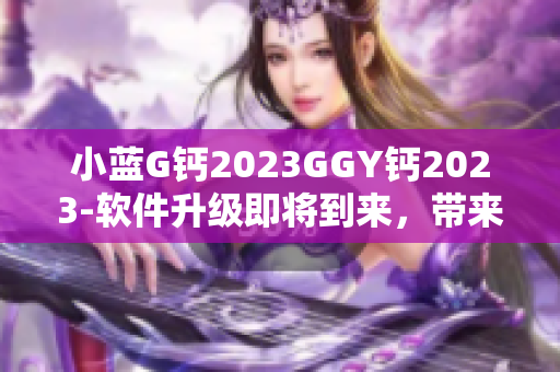 小蓝G钙2023GGY钙2023-软件升级即将到来，带来更多创新功能