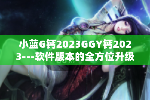 小蓝G钙2023GGY钙2023---软件版本的全方位升级指南