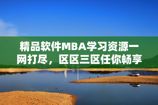 精品软件MBA学习资源一网打尽，区区三区任你畅享