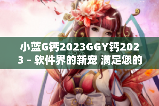 小蓝G钙2023GGY钙2023 - 软件界的新宠 满足您的技术需求