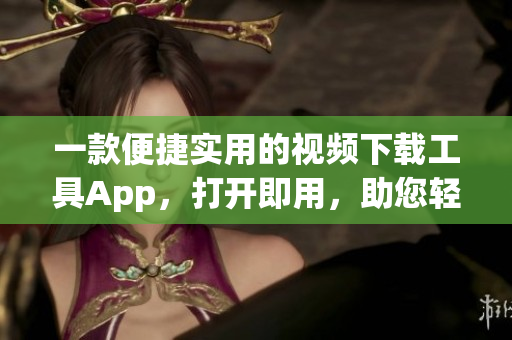 一款便捷实用的视频下载工具App，打开即用，助您轻松下载喜爱的软件