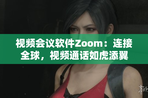 视频会议软件Zoom：连接全球，视频通话如虎添翼