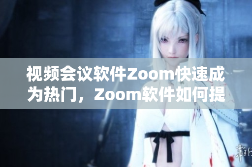 视频会议软件Zoom快速成为热门，Zoom软件如何提高效率？