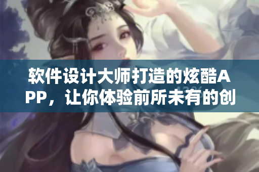 软件设计大师打造的炫酷APP，让你体验前所未有的创意力量