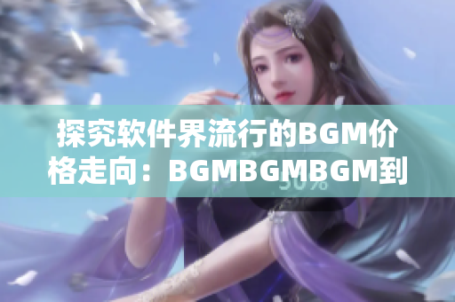 探究软件界流行的BGM价格走向：BGMBGMBGM到底值不值得投资