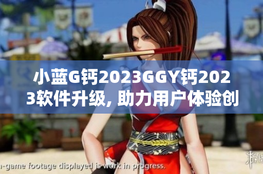 小蓝G钙2023GGY钙2023软件升级, 助力用户体验创新