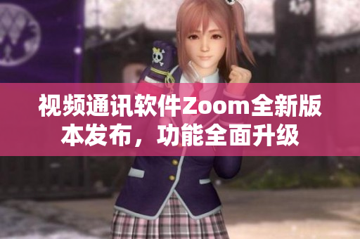 视频通讯软件Zoom全新版本发布，功能全面升级