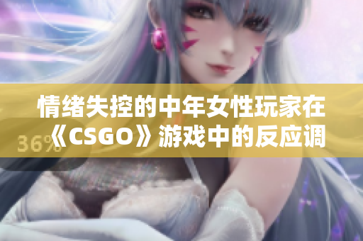 情绪失控的中年女性玩家在《CSGO》游戏中的反应调查