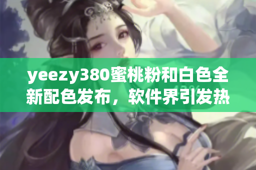 yeezy380蜜桃粉和白色全新配色发布，软件界引发热议