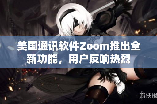 美国通讯软件Zoom推出全新功能，用户反响热烈