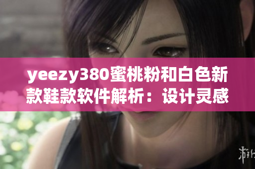 yeezy380蜜桃粉和白色新款鞋款软件解析：设计灵感与技术创新