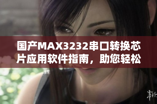 国产MAX3232串口转换芯片应用软件指南，助您轻松驾驭串口通信