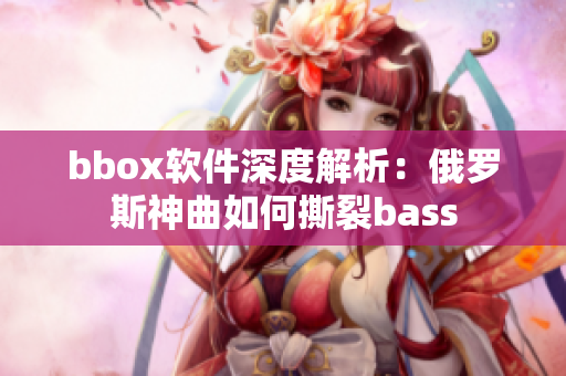 bbox软件深度解析：俄罗斯神曲如何撕裂bass