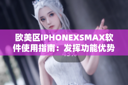 欧美区IPHONEXSMAX软件使用指南：发挥功能优势，提升用户体验