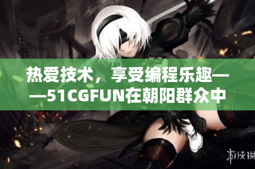 热爱技术，享受编程乐趣——51CGFUN在朝阳群众中掀起软件热潮