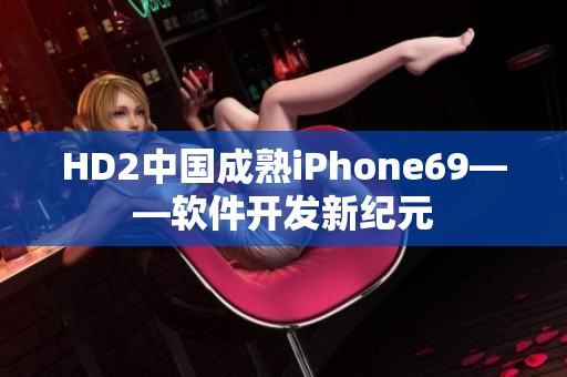 HD2中国成熟iPhone69——软件开发新纪元