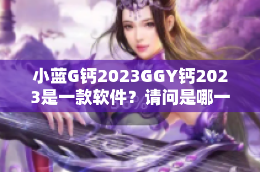 小蓝G钙2023GGY钙2023是一款软件？请问是哪一款手机软件呢？