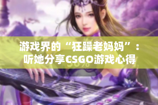 游戏界的“狂躁老妈妈”：听她分享CSGO游戏心得