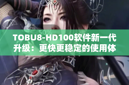 TOBU8-HD100软件新一代升级：更快更稳定的使用体验