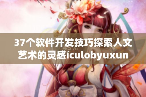 37个软件开发技巧探索人文艺术的灵感ículobyuxun