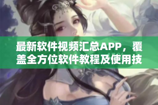 最新软件视频汇总APP，覆盖全方位软件教程及使用技巧