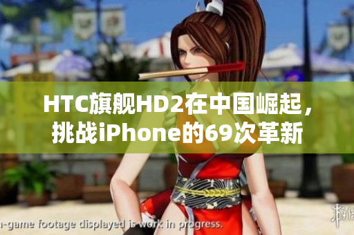HTC旗舰HD2在中国崛起，挑战iPhone的69次革新