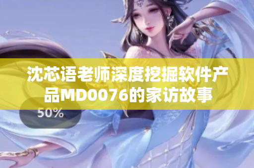 沈芯语老师深度挖掘软件产品MD0076的家访故事