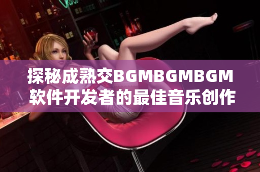 探秘成熟交BGMBGMBGM 软件开发者的最佳音乐创作工具价格揭秘