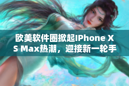 欧美软件圈掀起IPhone XS Max热潮，迎接新一轮手机应用浪潮