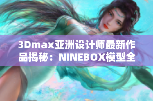 3Dmax亚洲设计师最新作品揭秘：NINEBOX模型全面解析