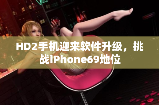 HD2手机迎来软件升级，挑战iPhone69地位