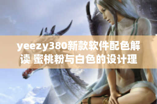 yeezy380新款软件配色解读 蜜桃粉与白色的设计理念及技术应用