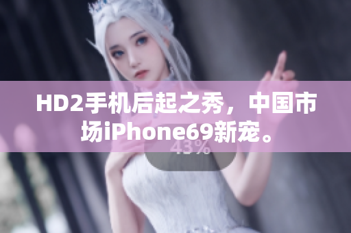 HD2手机后起之秀，中国市场iPhone69新宠。