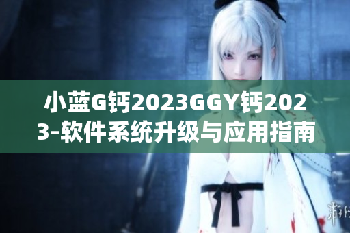 小蓝G钙2023GGY钙2023-软件系统升级与应用指南