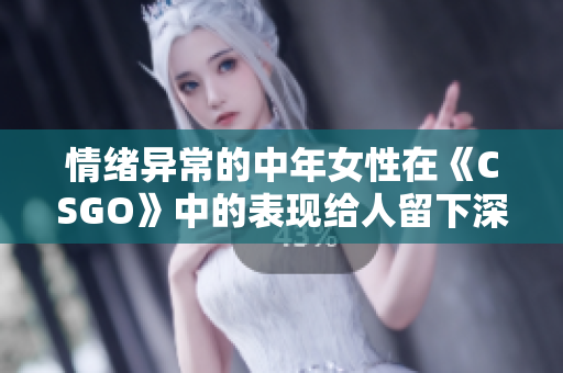 情绪异常的中年女性在《CSGO》中的表现给人留下深刻印象