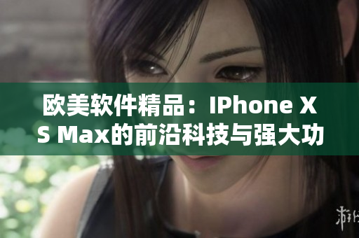 欧美软件精品：IPhone XS Max的前沿科技与强大功能