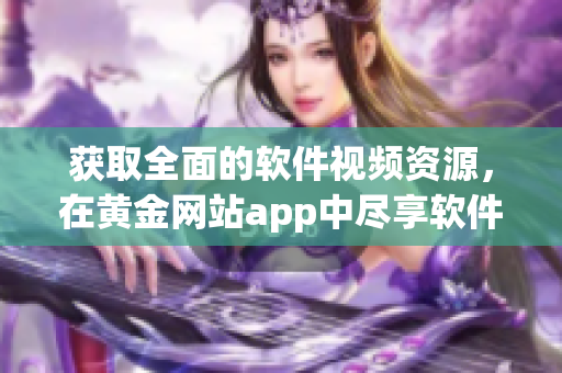 获取全面的软件视频资源，在黄金网站app中尽享软件视频资讯